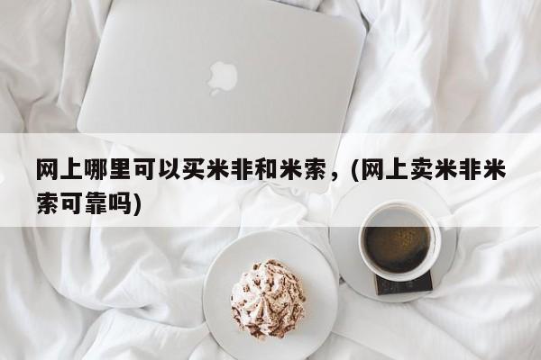 堕胎药购买网上哪里可以买米非和米索，(网上卖米非米索可靠吗)