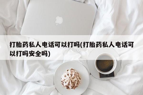 堕胎药购买打胎药私人电话可以打吗(打胎药私人电话可以打吗安全吗)