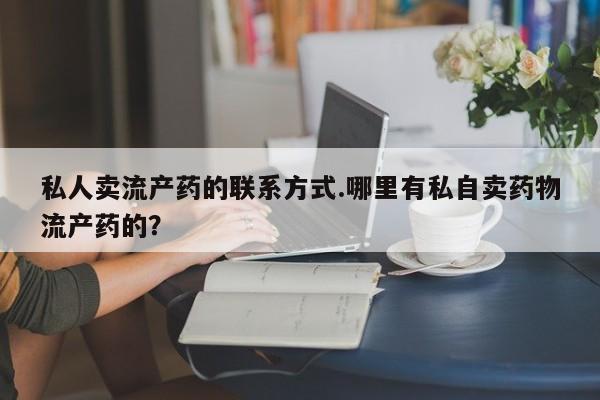 堕胎药购买私人卖流产药的联系方式.哪里有私自卖药物流产药的？