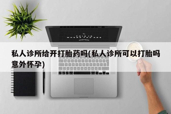 堕胎药购买私人诊所给开打胎药吗(私人诊所可以打胎吗意外怀孕)