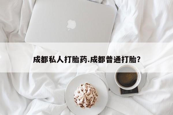 堕胎药购买成都私人打胎药.成都普通打胎？