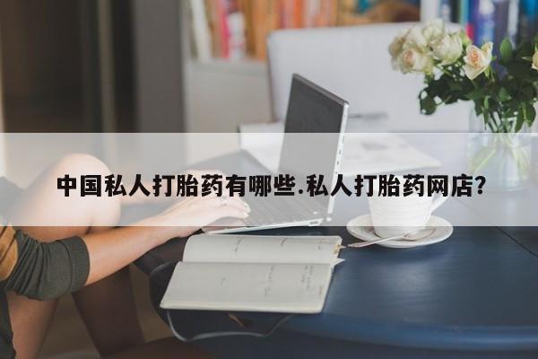 堕胎药购买中国私人打胎药有哪些.私人打胎药网店？