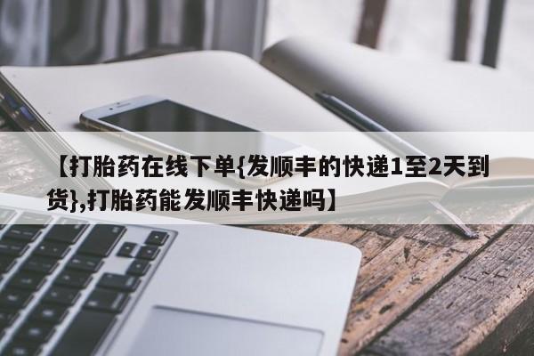 堕胎药购买【打胎药在线下单{发顺丰的快递1至2天到货},打胎药能发顺丰快递吗】