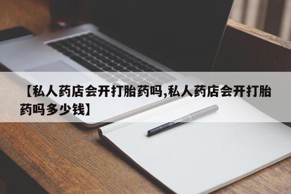 堕胎药购买【私人药店会开打胎药吗,私人药店会开打胎药吗多少钱】