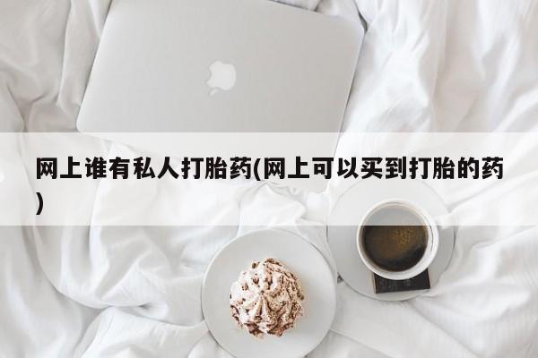 堕胎药购买网上谁有私人打胎药(网上可以买到打胎的药)