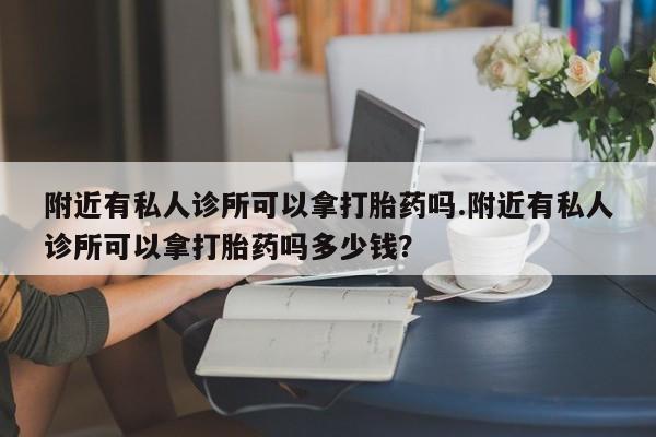 堕胎药购买附近有私人诊所可以拿打胎药吗.附近有私人诊所可以拿打胎药吗多少钱？