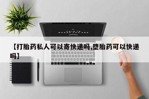 堕胎药购买【打胎药私人可以寄快递吗,堕胎药可以快递吗】