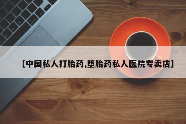 堕胎药购买【中国私人打胎药,堕胎药私人医院专卖店】