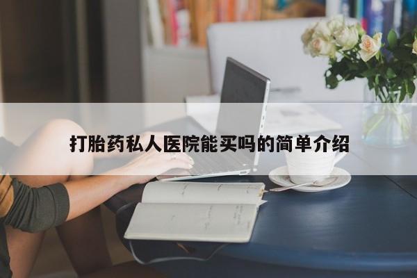 堕胎药购买打胎药私人医院能买吗的简单介绍