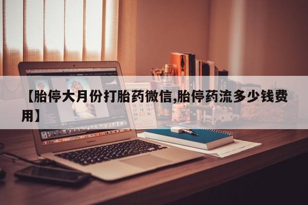 堕胎药购买【胎停大月份打胎药微信,胎停药流多少钱费用】