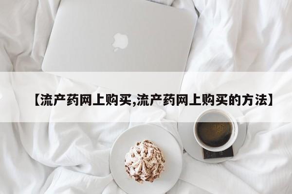 堕胎药购买【流产药网上购买,流产药网上购买的方法】