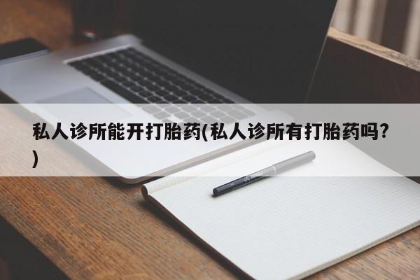 堕胎药购买私人诊所能开打胎药(私人诊所有打胎药吗?)