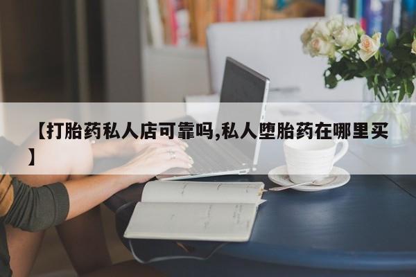 堕胎药购买【打胎药私人店可靠吗,私人堕胎药在哪里买】