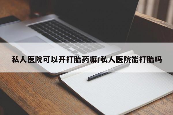 堕胎药购买私人医院可以开打胎药嘛/私人医院能打胎吗
