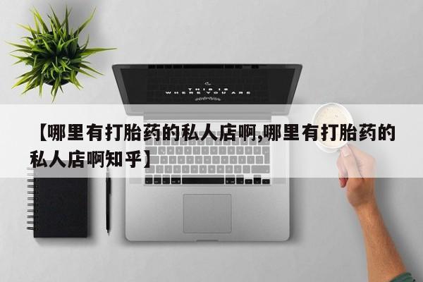 堕胎药购买【哪里有打胎药的私人店啊,哪里有打胎药的私人店啊知乎】