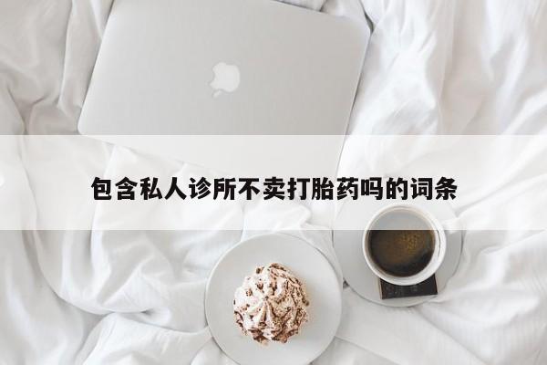 堕胎药购买包含私人诊所不卖打胎药吗的词条