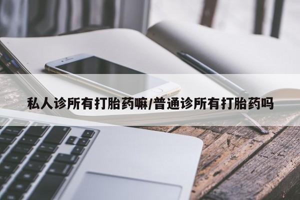 堕胎药购买私人诊所有打胎药嘛/普通诊所有打胎药吗