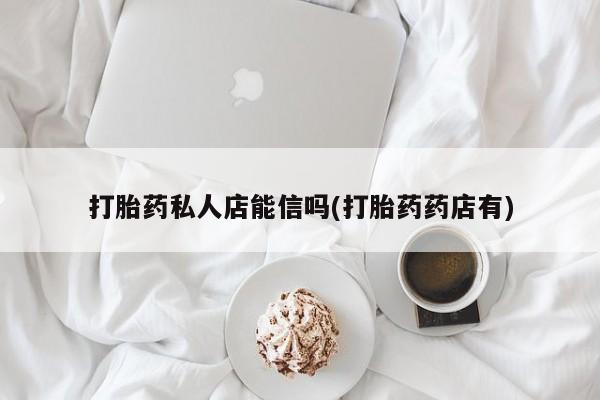 堕胎药购买打胎药私人店能信吗(打胎药药店有)