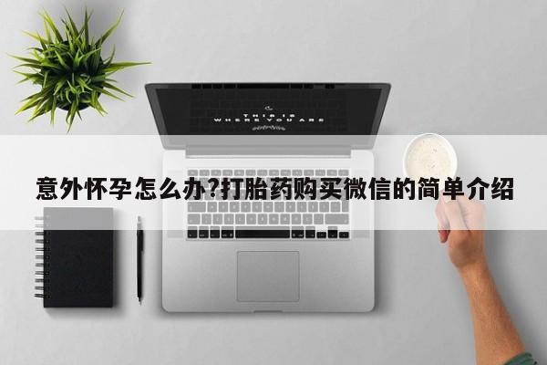 堕胎药购买意外怀孕怎么办?打胎药购买微信的简单介绍