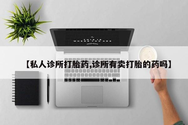堕胎药购买【私人诊所打胎药,诊所有卖打胎的药吗】