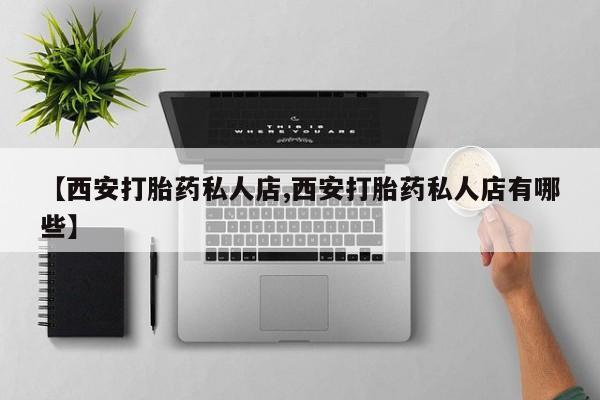 堕胎药购买【西安打胎药私人店,西安打胎药私人店有哪些】