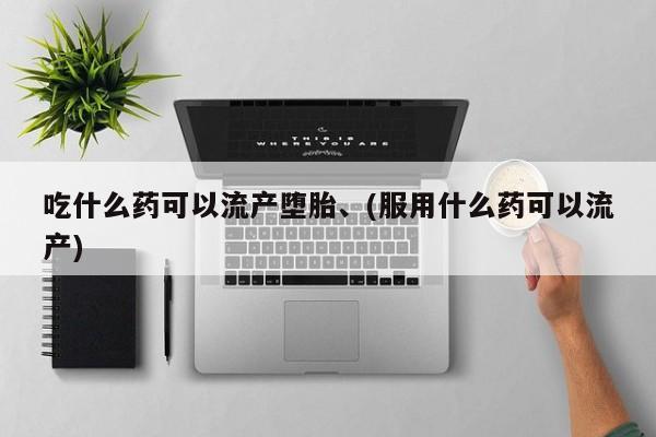 堕胎药购买吃什么药可以流产堕胎、(服用什么药可以流产)
