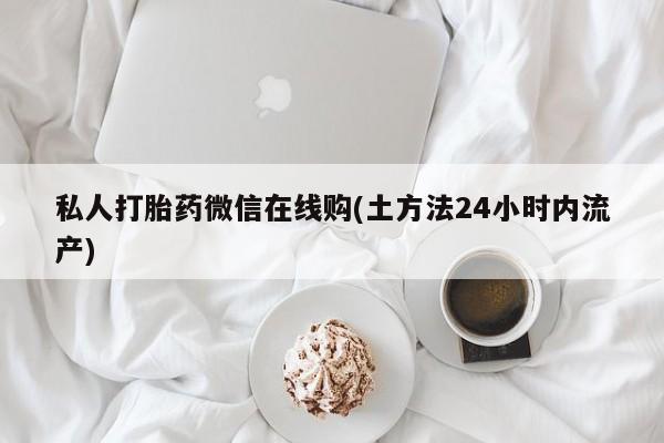 堕胎药购买私人打胎药微信在线购(土方法24小时内流产)