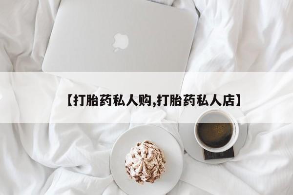 堕胎药购买【打胎药私人购,打胎药私人店】