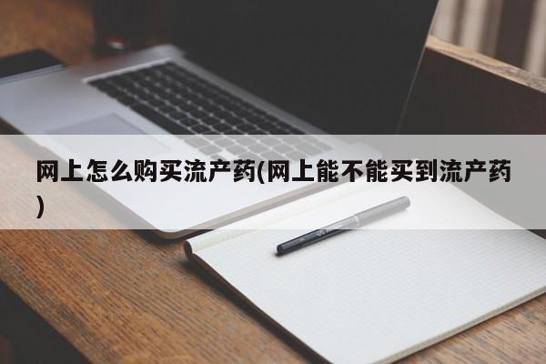 堕胎药购买网上怎么购买流产药(网上能不能买到流产药)