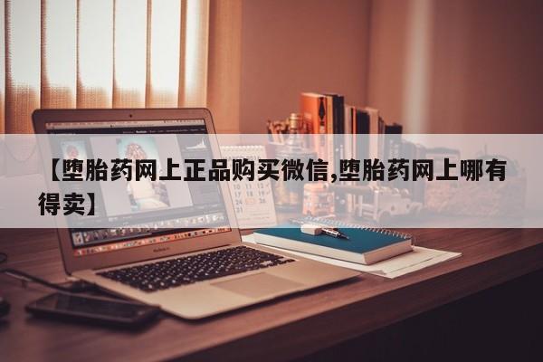 堕胎药购买【堕胎药网上正品购买微信,堕胎药网上哪有得卖】