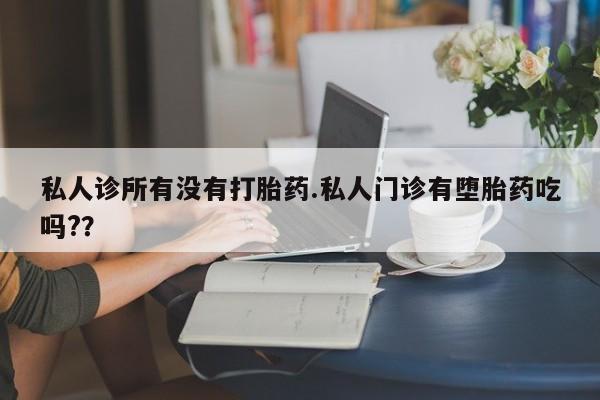堕胎药购买私人诊所有没有打胎药.私人门诊有堕胎药吃吗?？