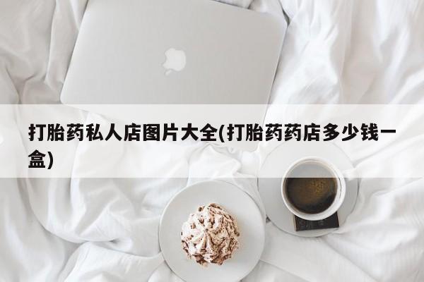 堕胎药购买打胎药私人店图片大全(打胎药药店多少钱一盒)