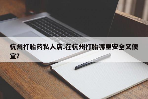 堕胎药购买杭州打胎药私人店.在杭州打胎哪里安全又便宜？