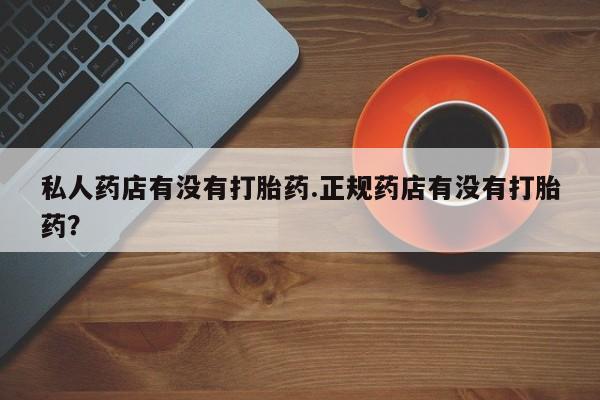 堕胎药购买私人药店有没有打胎药.正规药店有没有打胎药？